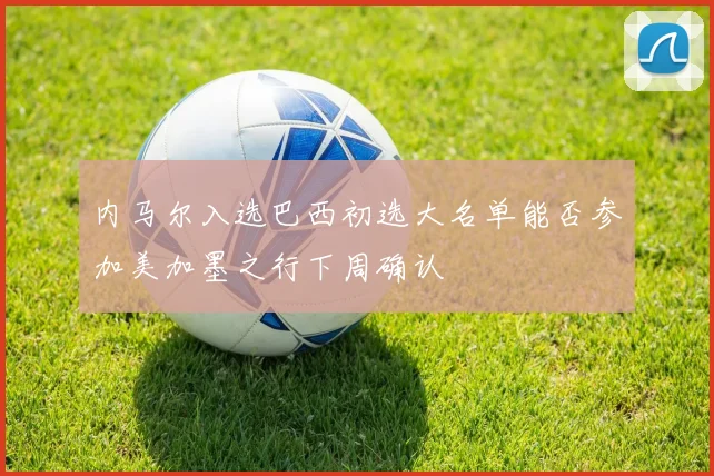内马尔入选巴西初选大名单能否参加美加墨之行下周确认