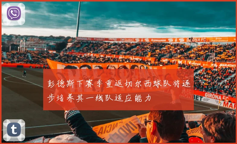 彭德斯下赛季重返切尔西球队将逐步培养其一线队适应能力