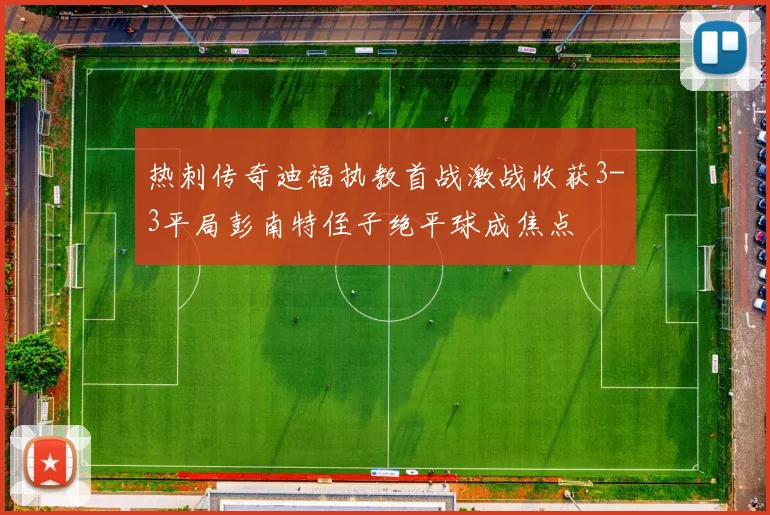 热刺传奇迪福执教首战激战收获3-3平局彭南特侄子绝平球成焦点