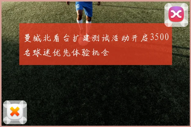 曼城北看台扩建测试活动开启3500名球迷优先体验机会