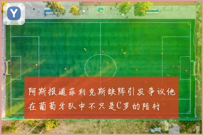 阿斯报道菲利克斯缺阵引发争议他在葡萄牙队中不只是C罗的陪衬
