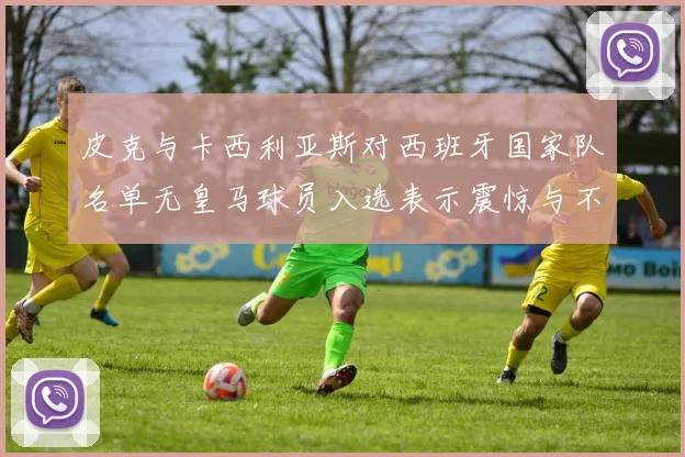 皮克与卡西利亚斯对西班牙国家队名单无皇马球员入选表示震惊与不解