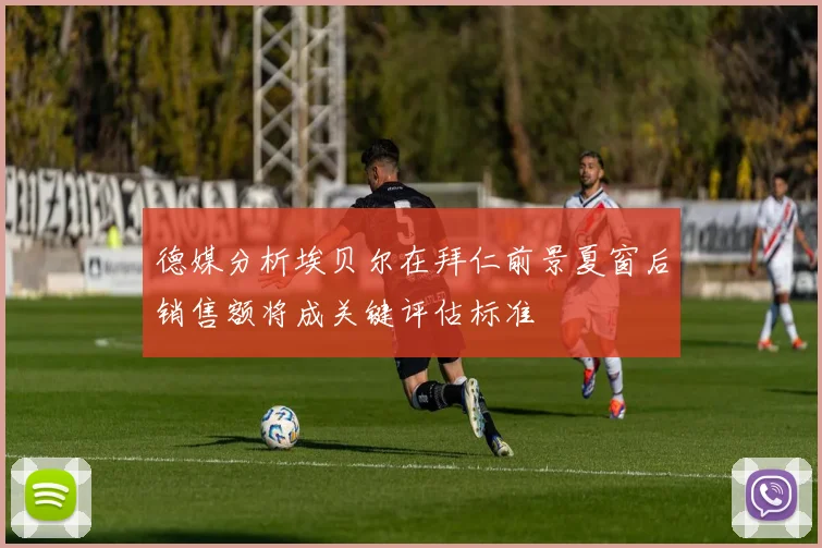 德媒分析埃贝尔在拜仁前景夏窗后销售额将成关键评估标准