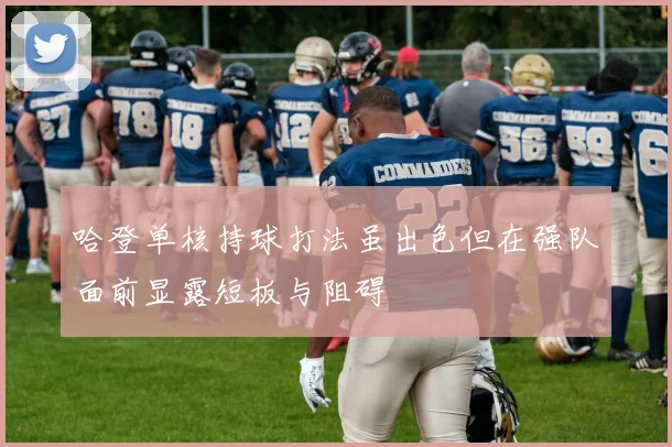 哈登单核持球打法虽出色但在强队面前显露短板与阻碍