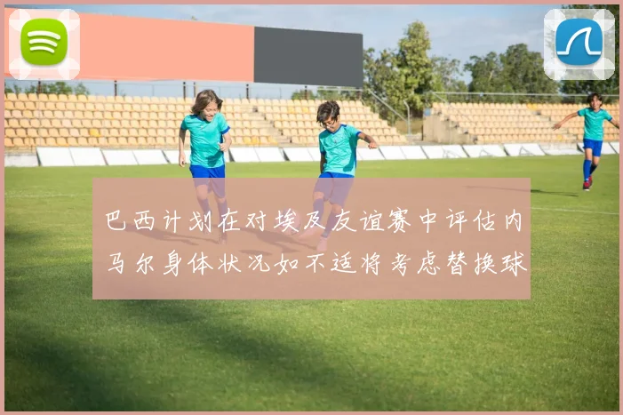 巴西计划在对埃及友谊赛中评估内马尔身体状况如不适将考虑替换球员