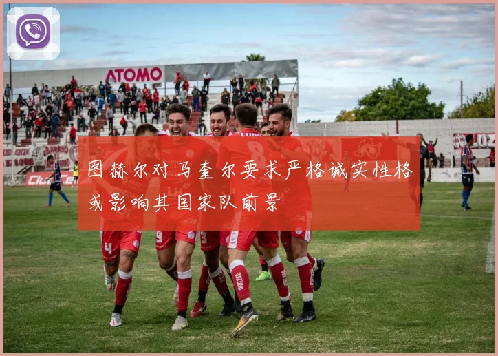 图赫尔对马奎尔要求严格诚实性格或影响其国家队前景