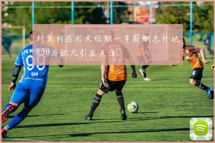 科莫利在尤文任职一年薪酬总计达830万欧元引发关注