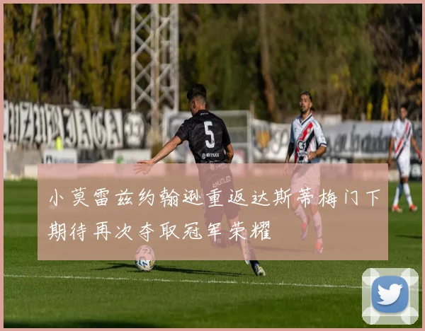 小莫雷兹约翰逊重返达斯蒂梅门下期待再次夺取冠军荣耀