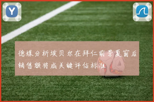 德媒分析埃贝尔在拜仁前景夏窗后销售额将成关键评估标准