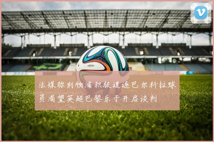 法媒称利物浦积极追逐巴尔科拉球员渴望英超巴黎乐于开启谈判