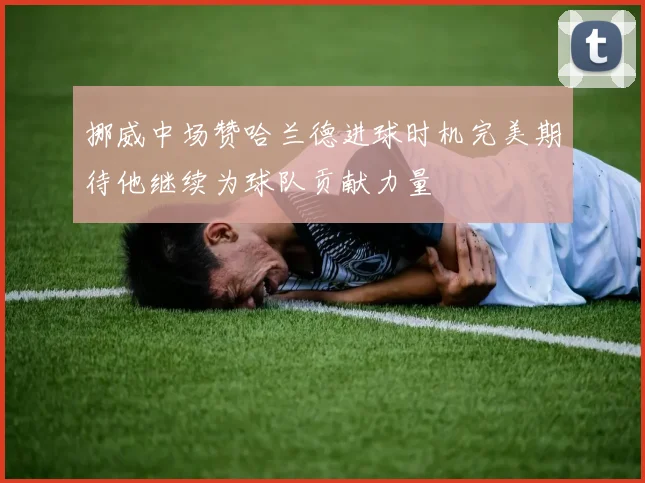 挪威中场赞哈兰德进球时机完美期待他继续为球队贡献力量