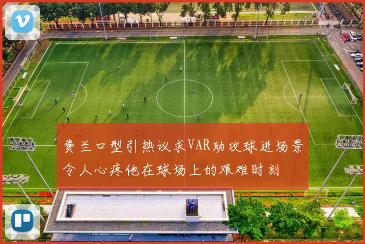 费兰口型引热议求VAR助攻球进场景令人心疼他在球场上的艰难时刻