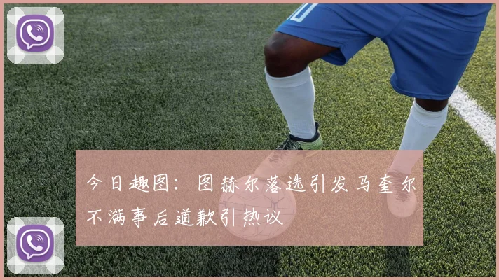 今日趣图：图赫尔落选引发马奎尔不满事后道歉引热议
