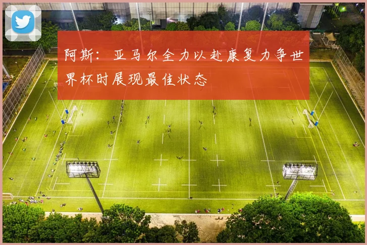 阿斯：亚马尔全力以赴康复力争世界杯时展现最佳状态