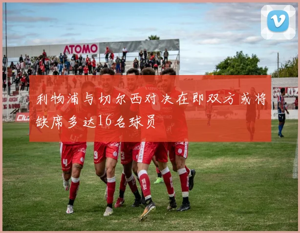 利物浦与切尔西对决在即双方或将缺席多达16名球员