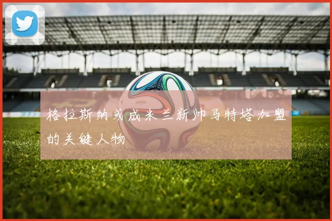 格拉斯纳或成米兰新帅马特塔加盟的关键人物