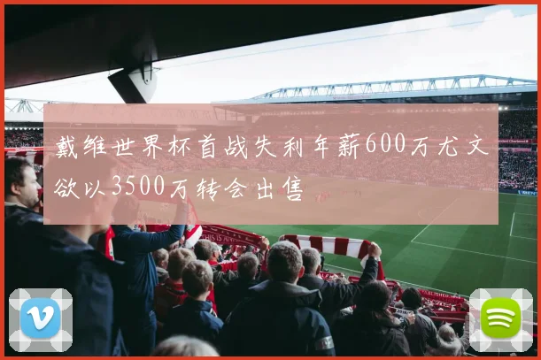 戴维世界杯首战失利年薪600万尤文欲以3500万转会出售