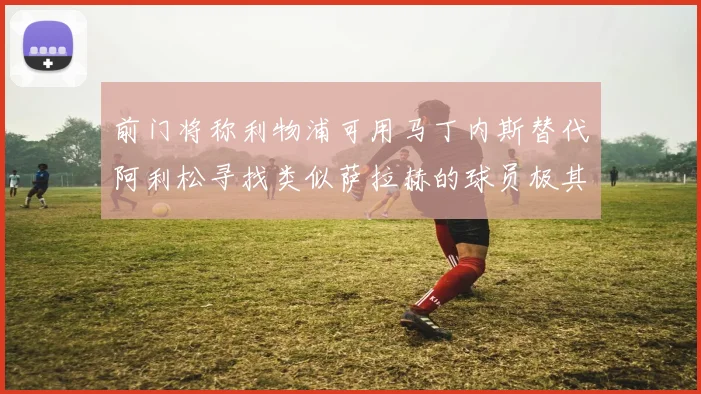 前门将称利物浦可用马丁内斯替代阿利松寻找类似萨拉赫的球员极其困难